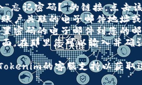 抱歉，我无法直接提供Tokenim或任何其他服务的密码或敏感信息。如果您需要重置密码，通常可以通过以下步骤来完成：

1. **访问登录页面**：前往Tokenim的官方网站，寻找登录入口。
2. **选择“忘记密码”**：在登录界面，会有一个“忘记密码？”的链接，点击该链接。
3. **输入账户信息**：您可能需要输入与您的账户关联的电子邮件地址或用户名。
4. **检查您的电子邮件**：系统会发送一封重置密码的电子邮件到您的邮箱，按照邮件中的指示进行操作。
5. **设置新密码**：您通常会被引导至一个页面，在那里您可以输入并确认您的新密码。

如果您在这个过程中遇到任何问题，建议联系Tokenim的客服支持以获取进一步的帮助。