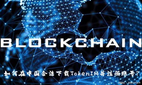 如何在中国合法下载TokenIM并注册账号?