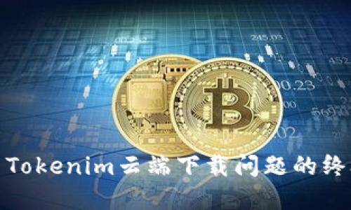 : 解决Tokenim云端下载问题的终极指南