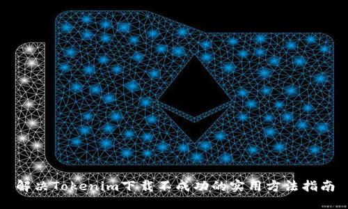 解决Tokenim下载不成功的实用方法指南