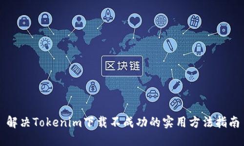 解决Tokenim下载不成功的实用方法指南