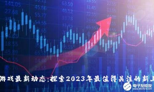 区块链游戏最新动态：探索2023年最值得关注的新上线游戏